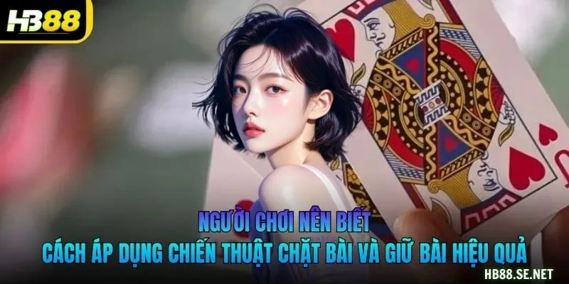 Người chơi nên biết cách áp dụng chiến thuật chặt bài và giữ bài hiệu quả