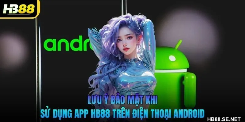 Lưu ý bảo mật khi tải HB88 app trên Android trên điện thoại Android